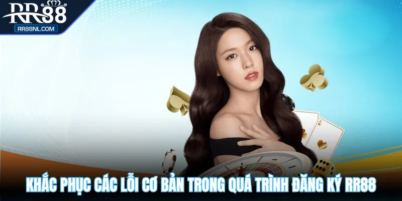 Khắc phục các lỗi cơ bản trong quá trình đăng ký RR88